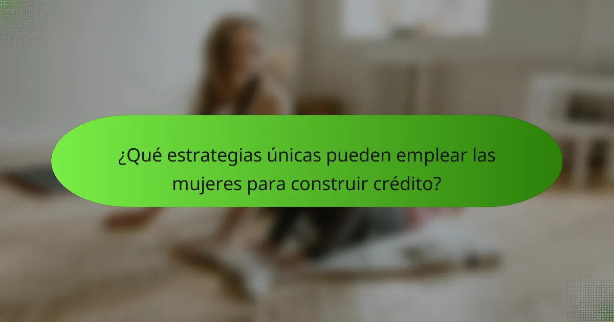 ¿Qué estrategias únicas pueden emplear las mujeres para construir crédito?