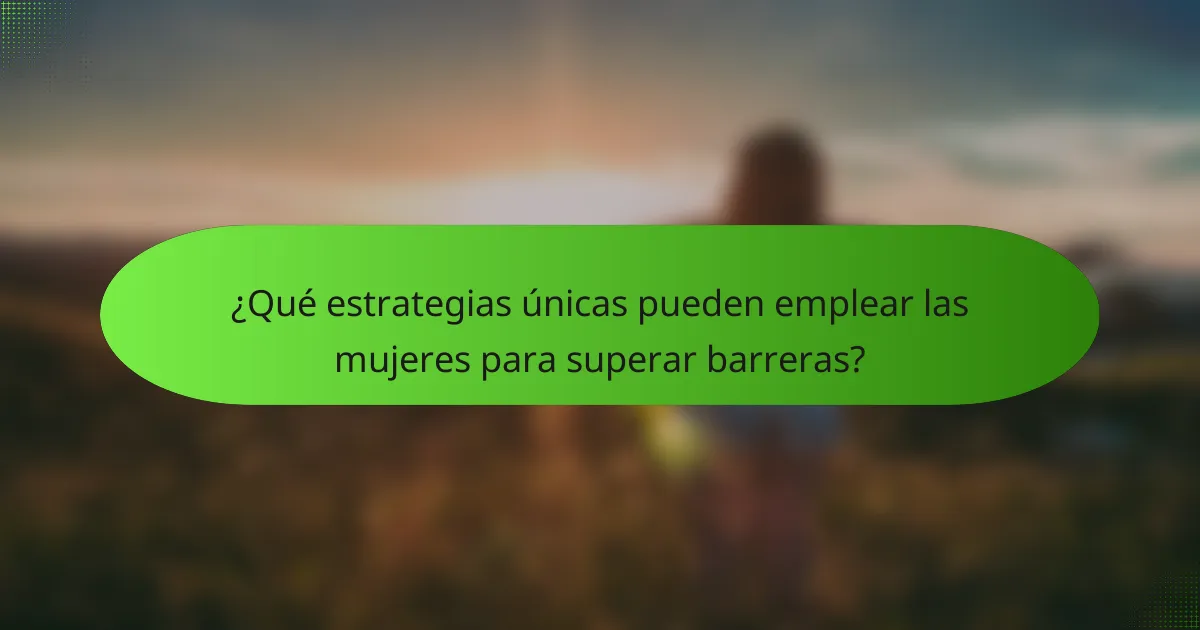 ¿Qué estrategias únicas pueden emplear las mujeres para superar barreras?