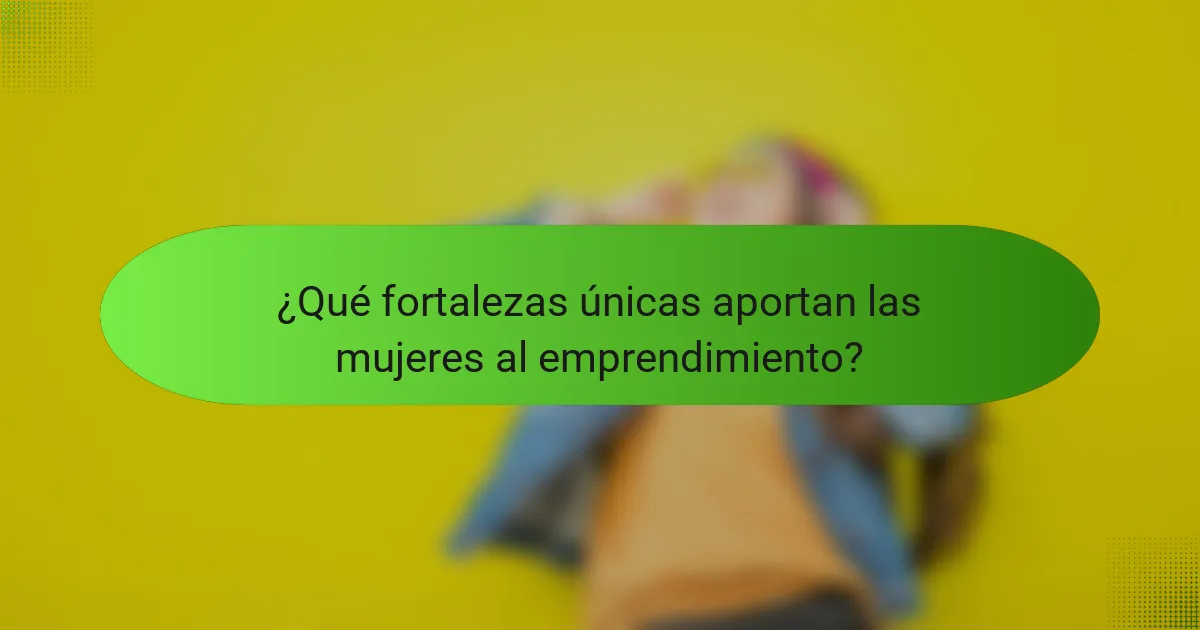 ¿Qué fortalezas únicas aportan las mujeres al emprendimiento?