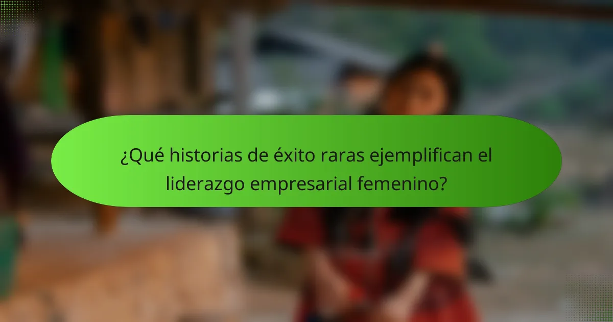 ¿Qué historias de éxito raras ejemplifican el liderazgo empresarial femenino?