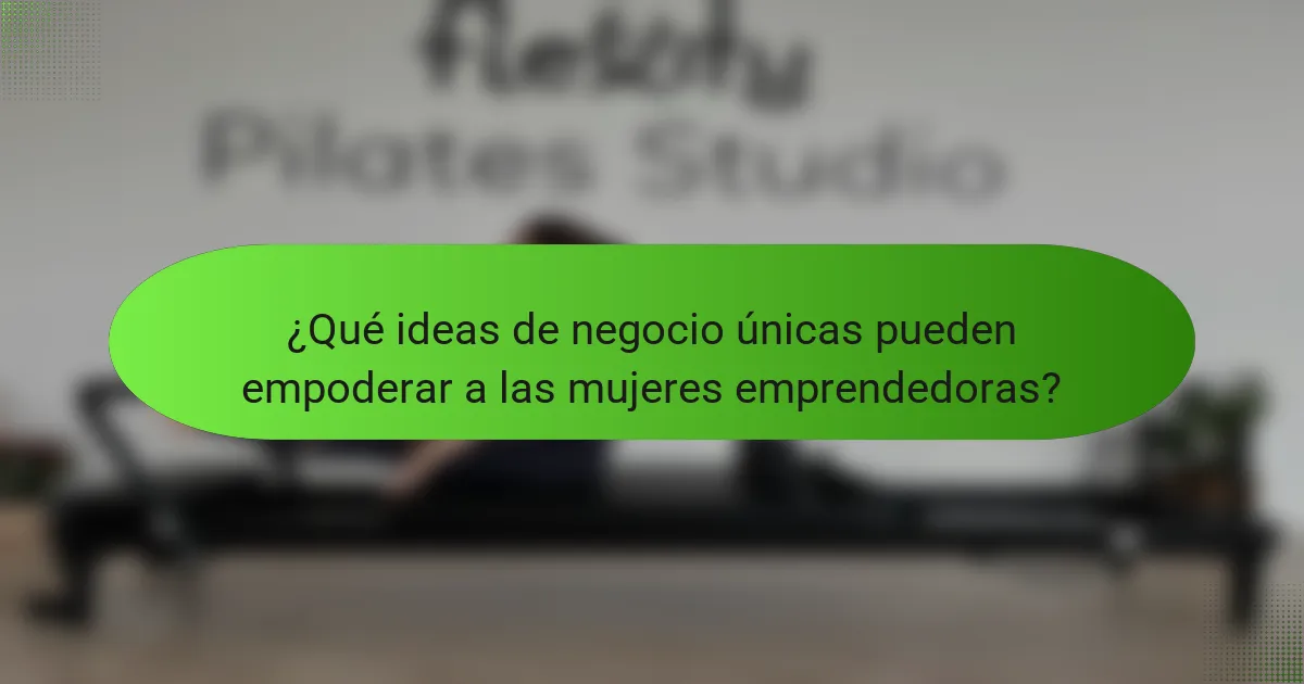 ¿Qué ideas de negocio únicas pueden empoderar a las mujeres emprendedoras?