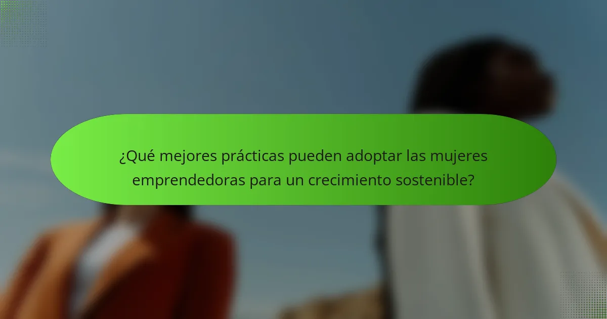 ¿Qué mejores prácticas pueden adoptar las mujeres emprendedoras para un crecimiento sostenible?