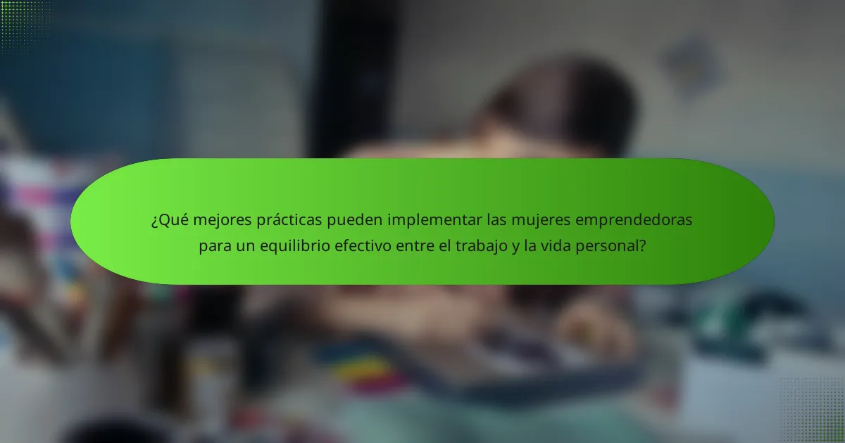 ¿Qué mejores prácticas pueden implementar las mujeres emprendedoras para un equilibrio efectivo entre el trabajo y la vida personal?