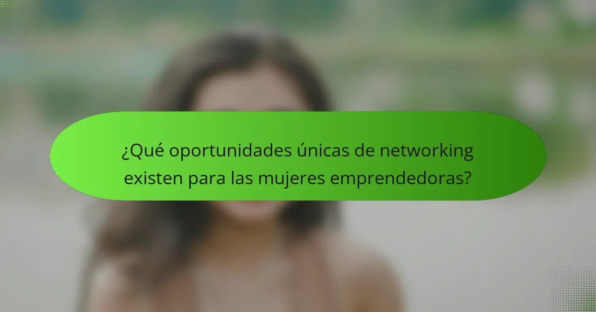 ¿Qué oportunidades únicas de networking existen para las mujeres emprendedoras?