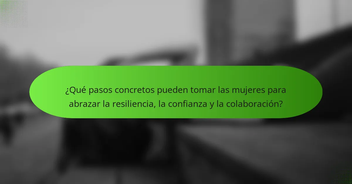 ¿Qué pasos concretos pueden tomar las mujeres para abrazar la resiliencia, la confianza y la colaboración?