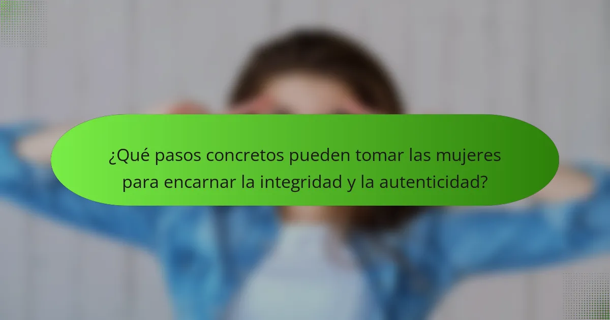 ¿Qué pasos concretos pueden tomar las mujeres para encarnar la integridad y la autenticidad?