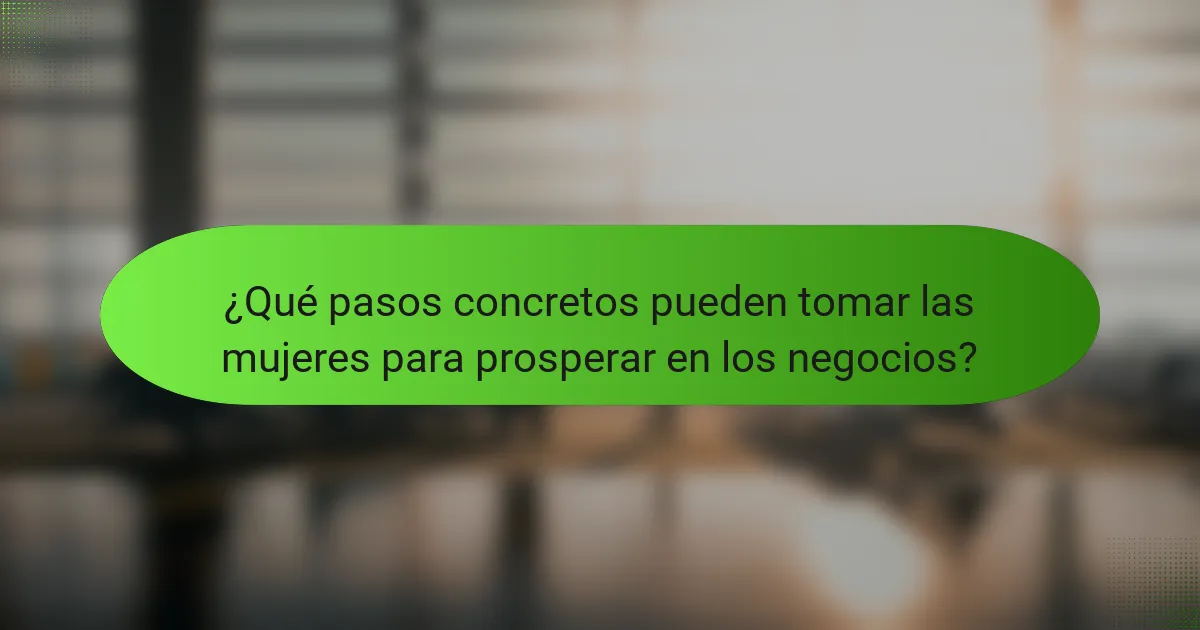 ¿Qué pasos concretos pueden tomar las mujeres para prosperar en los negocios?