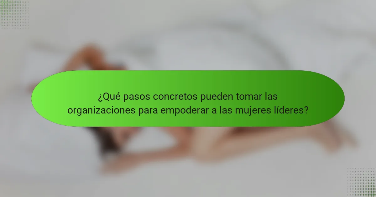 ¿Qué pasos concretos pueden tomar las organizaciones para empoderar a las mujeres líderes?