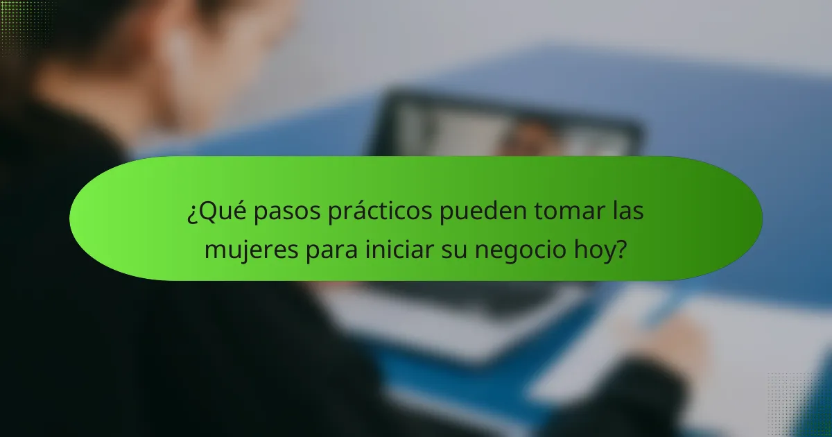 ¿Qué pasos prácticos pueden tomar las mujeres para iniciar su negocio hoy?