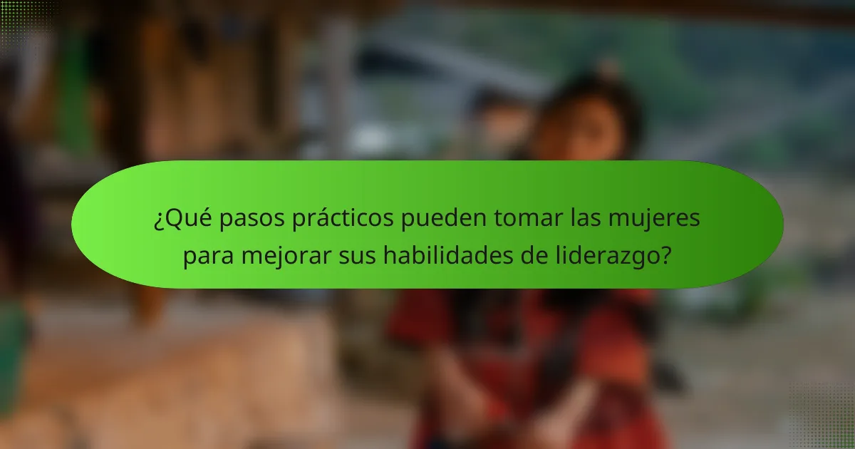 ¿Qué pasos prácticos pueden tomar las mujeres para mejorar sus habilidades de liderazgo?