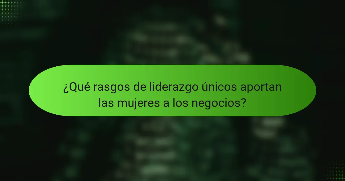 ¿Qué rasgos de liderazgo únicos aportan las mujeres a los negocios?
