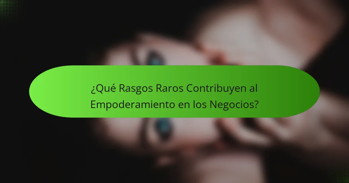 ¿Qué Rasgos Raros Contribuyen al Empoderamiento en los Negocios?