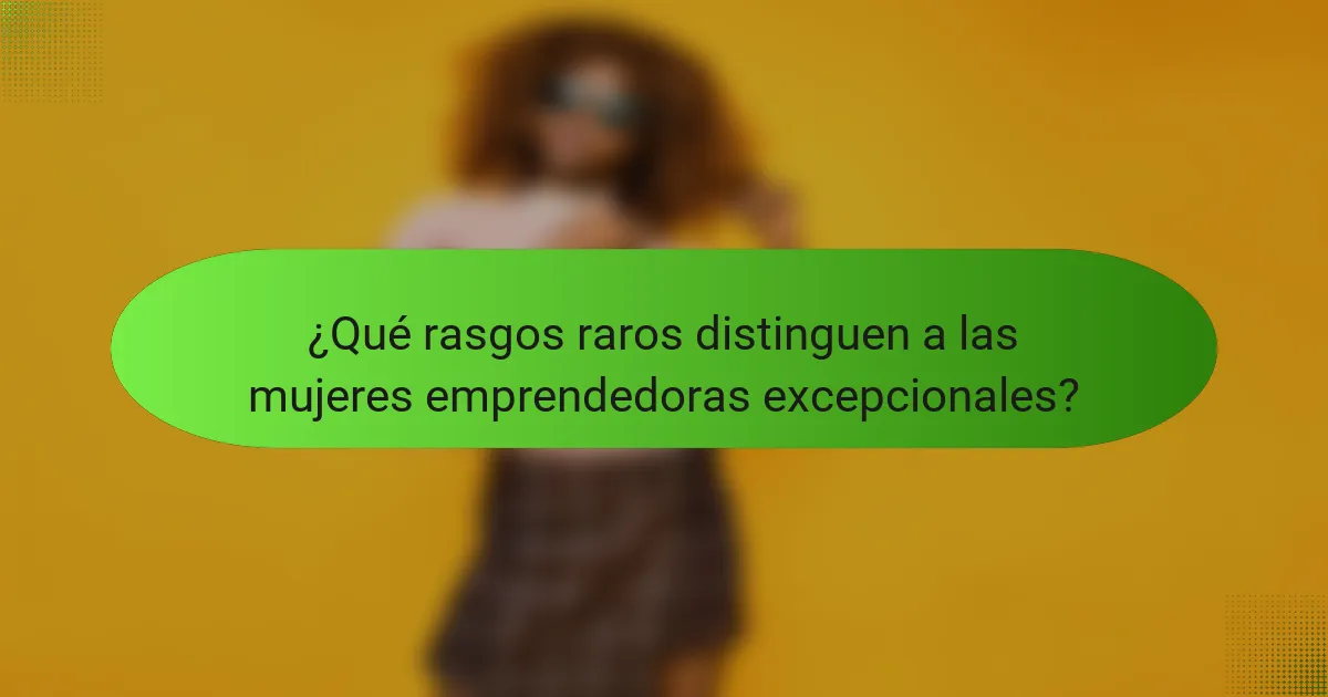 ¿Qué rasgos raros distinguen a las mujeres emprendedoras excepcionales?