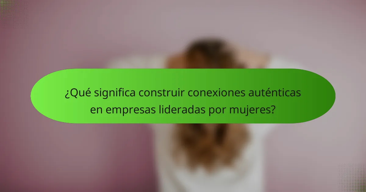 ¿Qué significa construir conexiones auténticas en empresas lideradas por mujeres?