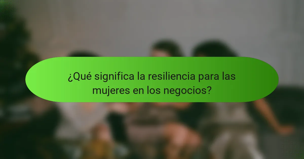 ¿Qué significa la resiliencia para las mujeres en los negocios?