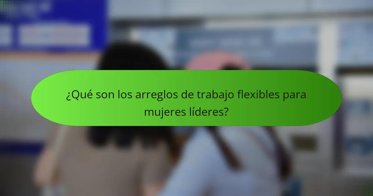 ¿Qué son los arreglos de trabajo flexibles para mujeres líderes?