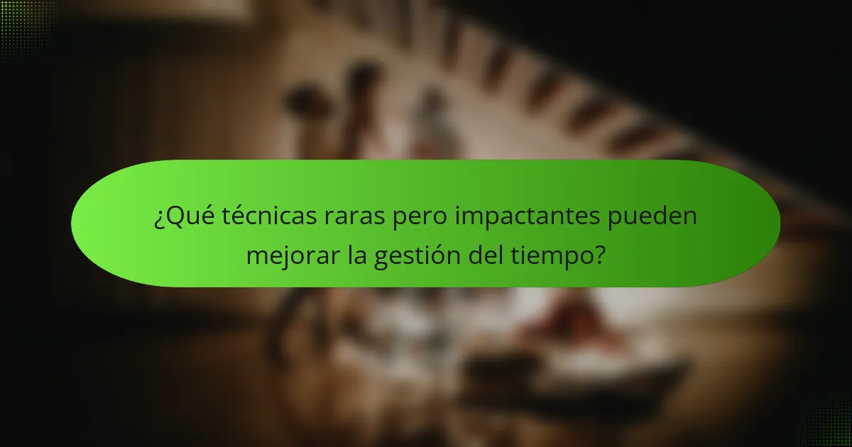 ¿Qué técnicas raras pero impactantes pueden mejorar la gestión del tiempo?