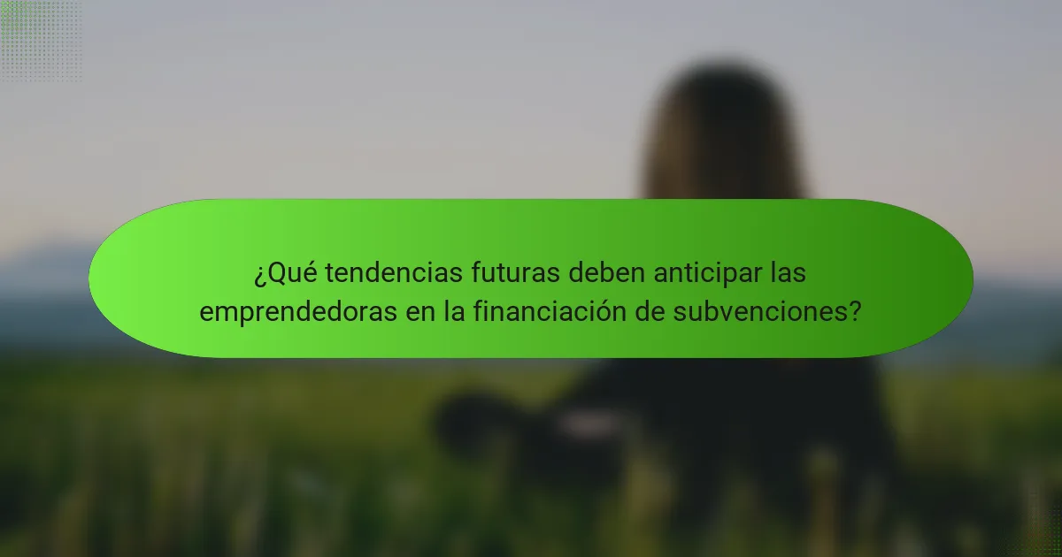 ¿Qué tendencias futuras deben anticipar las emprendedoras en la financiación de subvenciones?