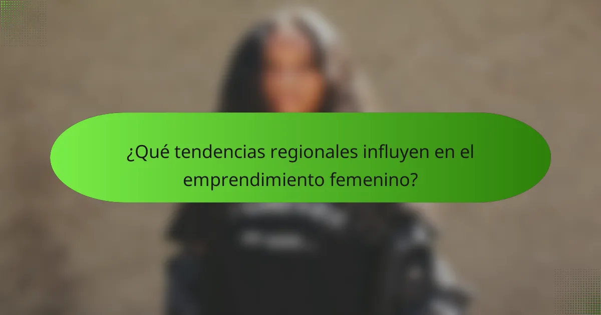 ¿Qué tendencias regionales influyen en el emprendimiento femenino?