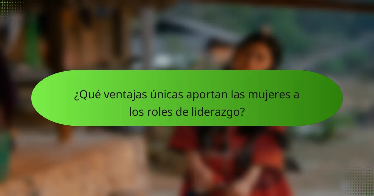 ¿Qué ventajas únicas aportan las mujeres a los roles de liderazgo?